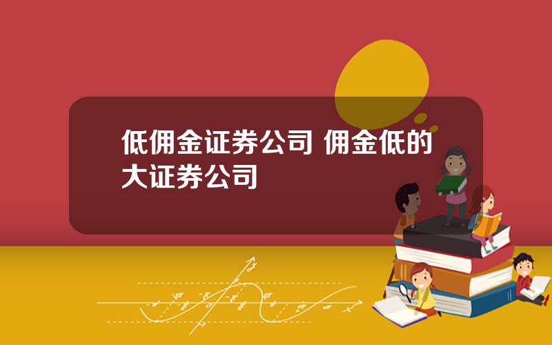 低佣金证券公司 佣金低的大证券公司